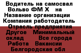 Водитель на самосвал Вольво ФМ Х 8 на 4 › Название организации ­ Компания-работодатель › Отрасль предприятия ­ Другое › Минимальный оклад ­ 1 - Все города Работа » Вакансии   . Белгородская обл.